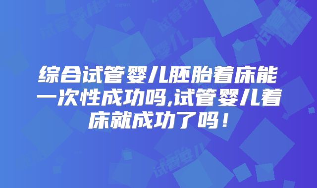 综合试管婴儿胚胎着床能一次性成功吗,试管婴儿着床就成功了吗！