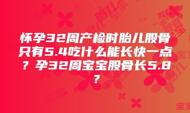 怀孕32周产检时胎儿股骨只有5.4吃什么能长快一点?孕32周宝宝股骨长5.8?