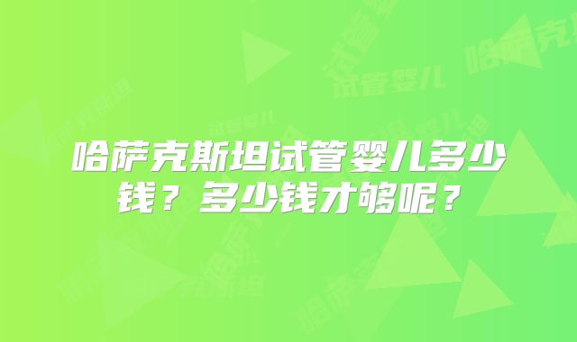 哈萨克斯坦试管婴儿多少钱？多少钱才够呢？
