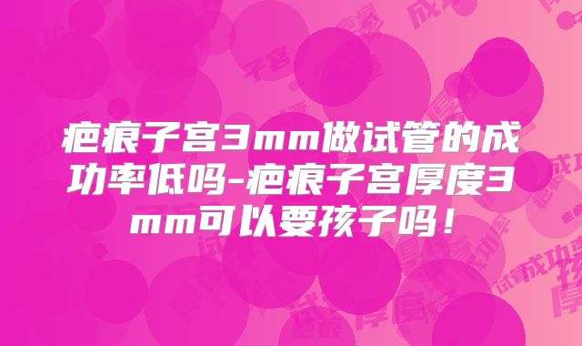 疤痕子宫3mm做试管的成功率低吗-疤痕子宫厚度3mm可以要孩子吗！