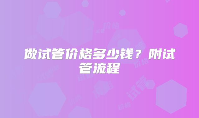 做试管价格多少钱？附试管流程