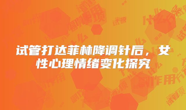 试管打达菲林降调针后，女性心理情绪变化探究