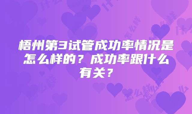 梧州第3试管成功率情况是怎么样的？成功率跟什么有关？