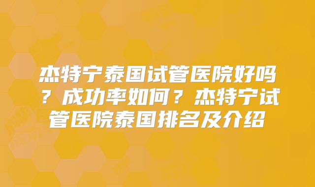 杰特宁泰国试管医院好吗？成功率如何？杰特宁试管医院泰国排名及介绍