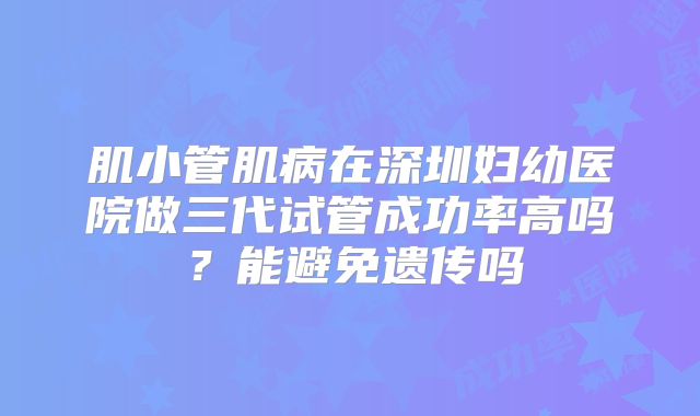 肌小管肌病在深圳妇幼医院做三代试管成功率高吗？能避免遗传吗