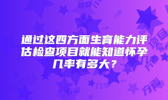 通过这四方面生育能力评估检查项目就能知道怀孕几率有多大？