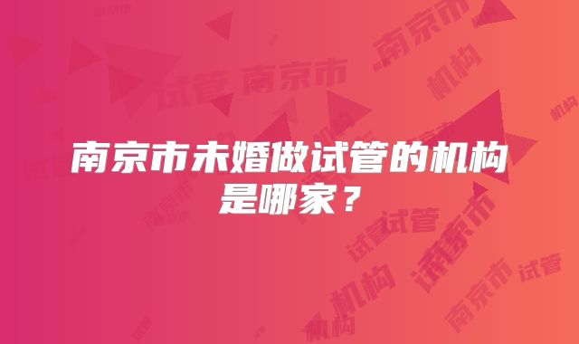 南京市未婚做试管的机构是哪家？