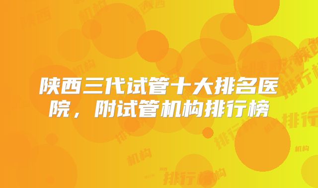 陕西三代试管十大排名医院,附试管机构排行榜