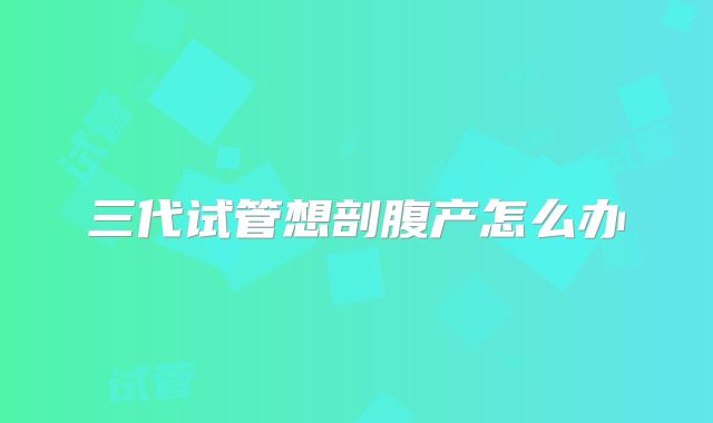 三代试管想剖腹产怎么办