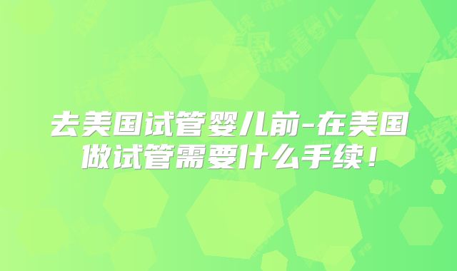 去美国试管婴儿前-在美国做试管需要什么手续！