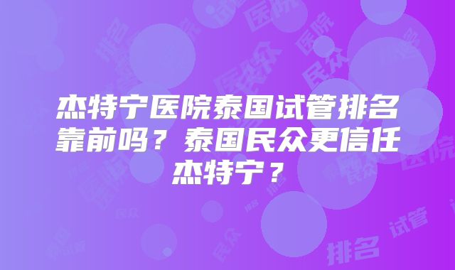 杰特宁医院泰国试管排名靠前吗?泰国民众更信任杰特宁?