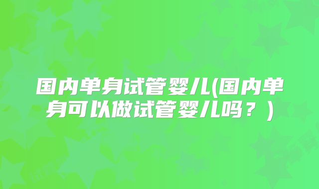 国内单身试管婴儿(国内单身可以做试管婴儿吗？)