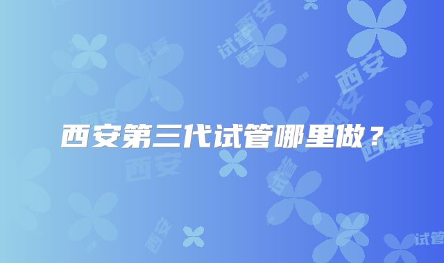 西安第三代试管哪里做？