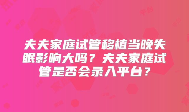 夫夫家庭试管移植当晚失眠影响大吗？夫夫家庭试管是否会录入平台？