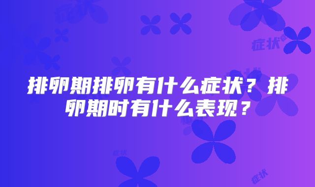 排卵期排卵有什么症状?排卵期时有什么表现?