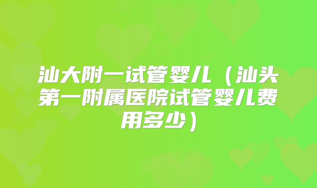 汕大附一试管婴儿(汕头第一附属医院试管婴儿费用多少)