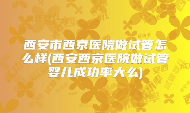 西安市西京医院做试管怎么样(西安西京医院做试管婴儿成功率大么)