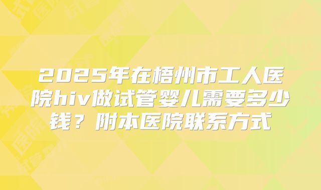 2025年在梧州市工人医院hiv做试管婴儿需要多少钱？附本医院联系方式