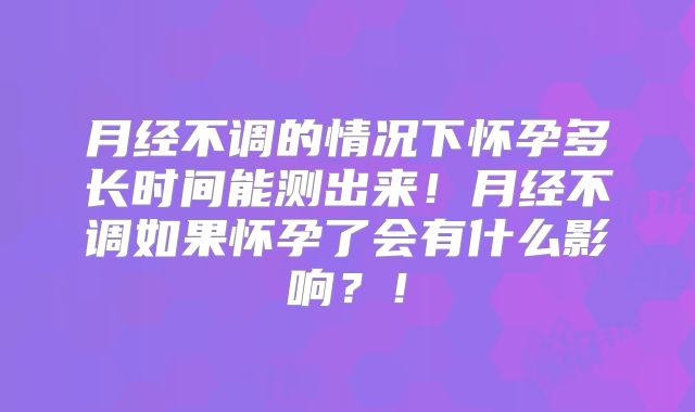 月经不调的情况下怀孕多长时间能测出来！月经不调如果怀孕了会有什么影响？！