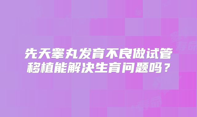 先天睾丸发育不良做试管移植能解决生育问题吗？