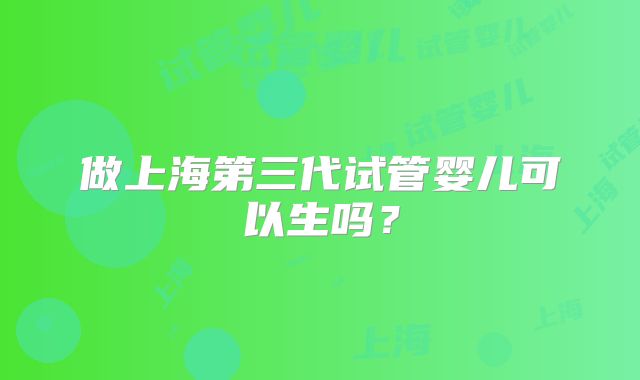 做上海第三代试管婴儿可以生吗？
