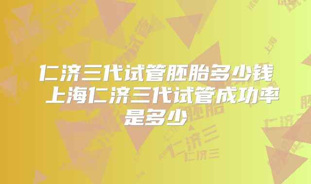 仁济三代试管胚胎多少钱 上海仁济三代试管成功率是多少