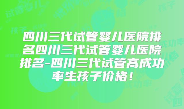 四川三代试管婴儿医院排名四川三代试管婴儿医院排名-四川三代试管高成功率生孩子价格！