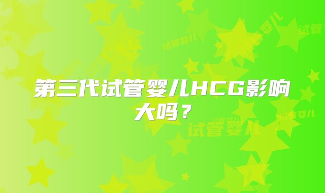 第三代试管婴儿HCG影响大吗？