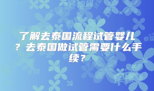 了解去泰国流程试管婴儿？去泰国做试管需要什么手续？
