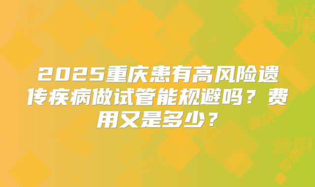 2025重庆患有高风险遗传疾病做试管能规避吗？费用又是多少？