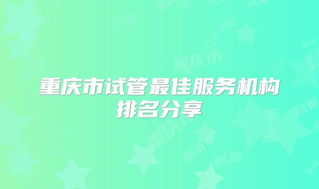 重庆市试管最佳服务机构排名分享