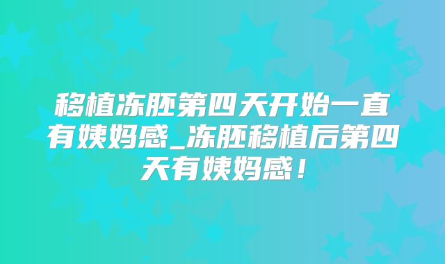 移植冻胚第四天开始一直有姨妈感_冻胚移植后第四天有姨妈感！