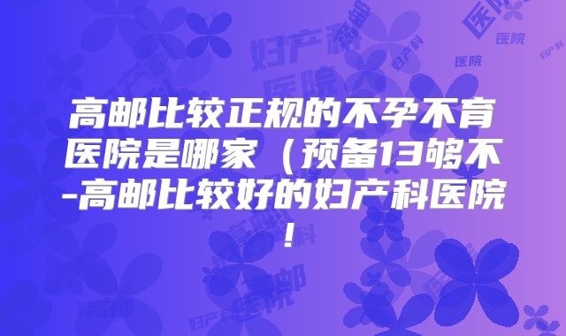 高邮比较正规的不孕不育医院是哪家（预备13够不-高邮比较好的妇产科医院！