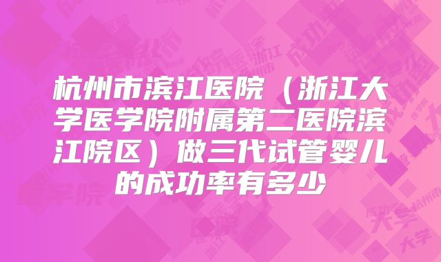 杭州市滨江医院（浙江大学医学院附属第二医院滨江院区）做三代试管婴儿的成功率有多少