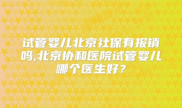 试管婴儿北京社保有报销吗,北京协和医院试管婴儿哪个医生好？
