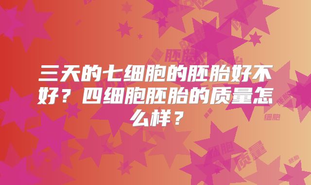 三天的七细胞的胚胎好不好？四细胞胚胎的质量怎么样？
