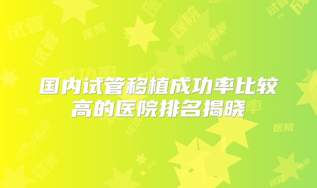 国内试管移植成功率比较高的医院排名揭晓