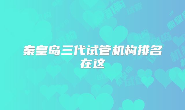 秦皇岛三代试管机构排名在这