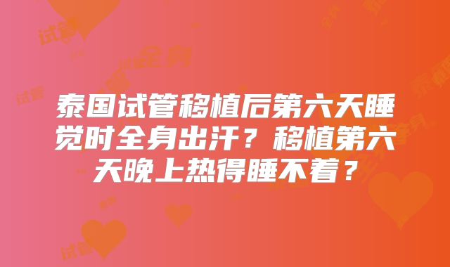 泰国试管移植后第六天睡觉时全身出汗？移植第六天晚上热得睡不着？