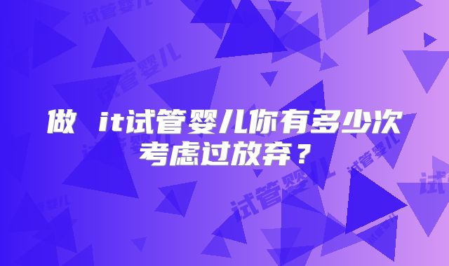 做 it试管婴儿你有多少次考虑过放弃？