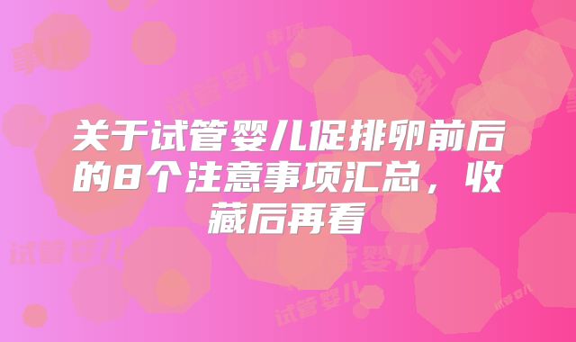 关于试管婴儿促排卵前后的8个注意事项汇总，收藏后再看