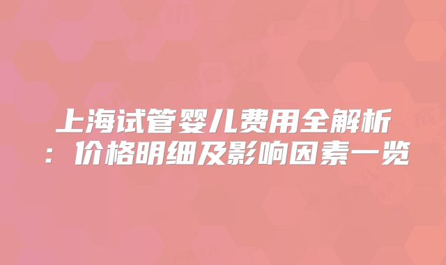 上海试管婴儿费用全解析:价格明细及影响因素一览
