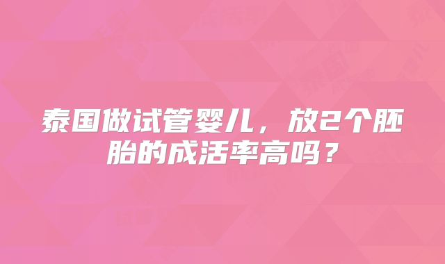 泰国做试管婴儿，放2个胚胎的成活率高吗？