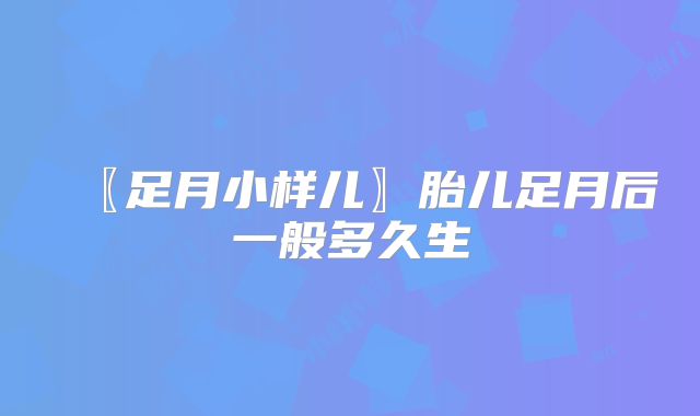〖足月小样儿〗胎儿足月后一般多久生