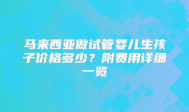 马来西亚做试管婴儿生孩子价格多少？附费用详细一览