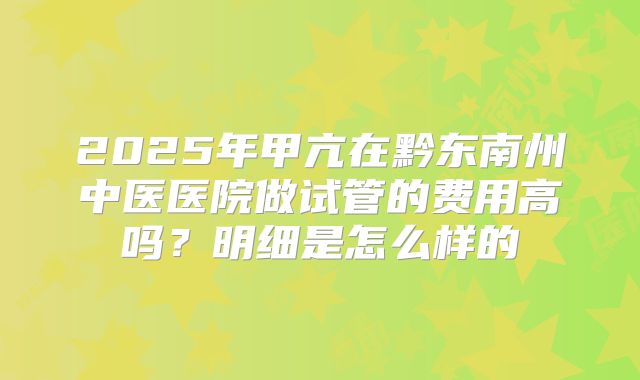 2025年甲亢在黔东南州中医医院做试管的费用高吗？明细是怎么样的