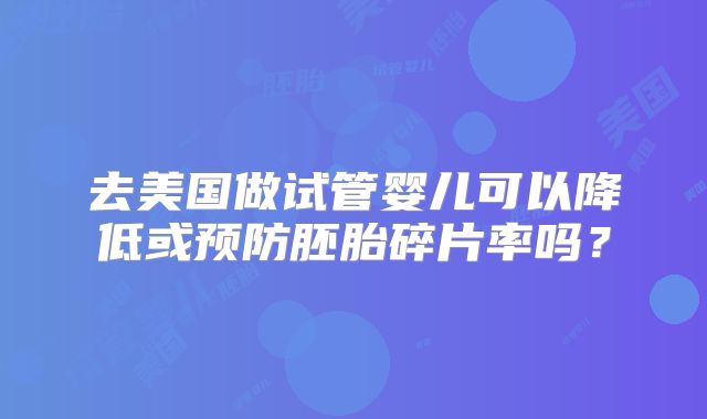 去美国做试管婴儿可以降低或预防胚胎碎片率吗？