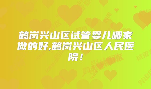 鹤岗兴山区试管婴儿哪家做的好,鹤岗兴山区人民医院！