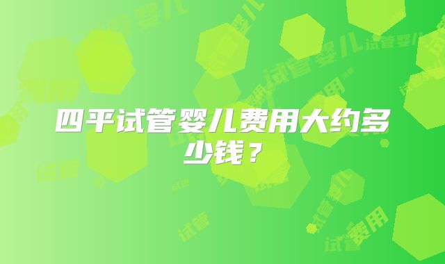 四平试管婴儿费用大约多少钱？