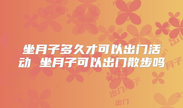 坐月子多久才可以出门活动 坐月子可以出门散步吗